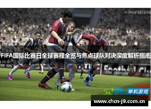 FIFA国际比赛日全球赛程全览与焦点球队对决深度解析指南