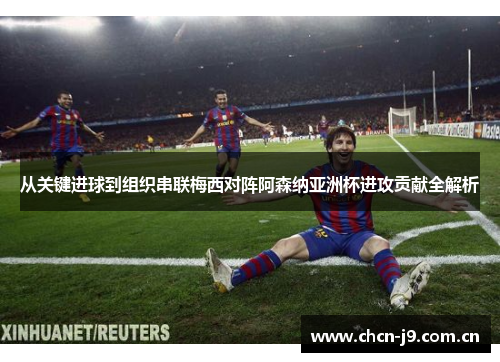 从关键进球到组织串联梅西对阵阿森纳亚洲杯进攻贡献全解析 从关键进球到组织串联梅西对阵阿森纳亚洲杯进攻贡献全解析