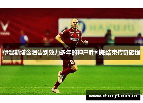 伊涅斯塔含泪告别效力多年的神户胜利船结束传奇旅程 伊涅斯塔含泪告别效力多年的神户胜利船结束传奇旅程